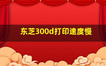 东芝300d打印速度慢