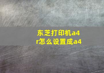 东芝打印机a4r怎么设置成a4