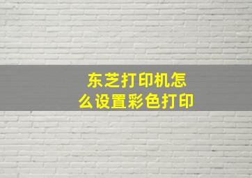 东芝打印机怎么设置彩色打印