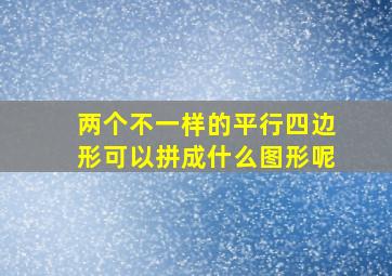 两个不一样的平行四边形可以拼成什么图形呢