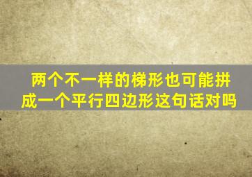 两个不一样的梯形也可能拼成一个平行四边形这句话对吗