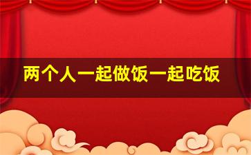 两个人一起做饭一起吃饭