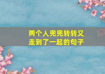 两个人兜兜转转又走到了一起的句子