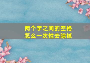 两个字之间的空格怎么一次性去除掉