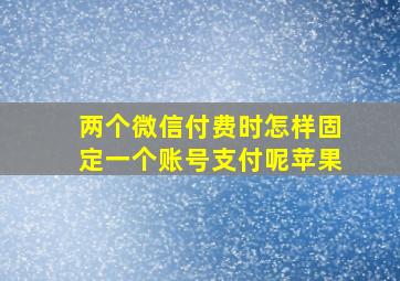 两个微信付费时怎样固定一个账号支付呢苹果