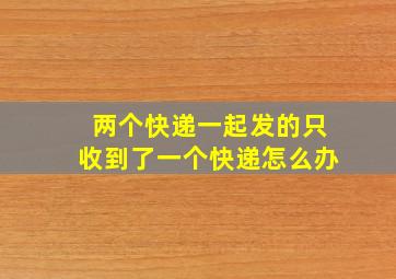 两个快递一起发的只收到了一个快递怎么办