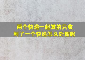 两个快递一起发的只收到了一个快递怎么处理呢