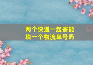 两个快递一起寄能填一个物流单号吗