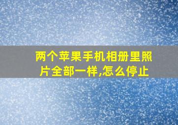 两个苹果手机相册里照片全部一样,怎么停止