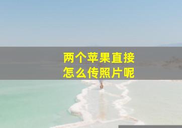 两个苹果直接怎么传照片呢