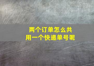 两个订单怎么共用一个快递单号呢