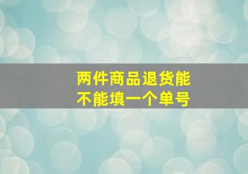 两件商品退货能不能填一个单号