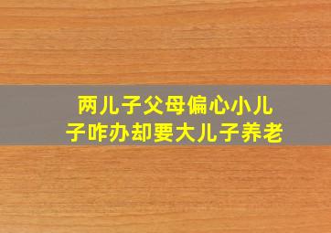 两儿子父母偏心小儿子咋办却要大儿子养老