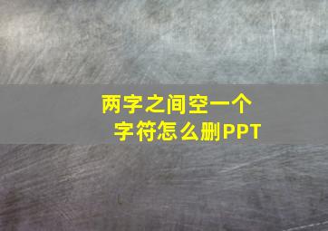 两字之间空一个字符怎么删PPT