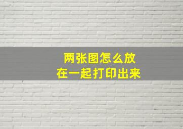 两张图怎么放在一起打印出来