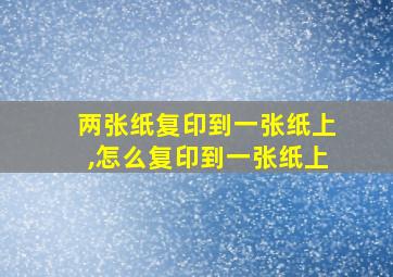 两张纸复印到一张纸上,怎么复印到一张纸上