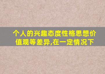 个人的兴趣态度性格思想价值观等差异,在一定情况下