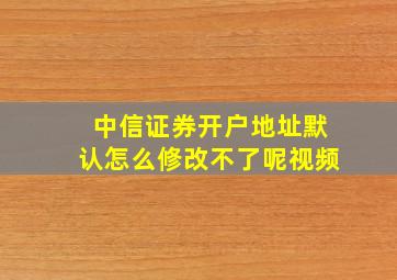 中信证券开户地址默认怎么修改不了呢视频