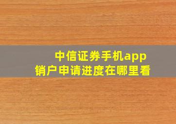 中信证券手机app销户申请进度在哪里看