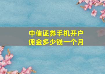 中信证券手机开户佣金多少钱一个月