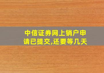 中信证券网上销户申请已提交,还要等几天