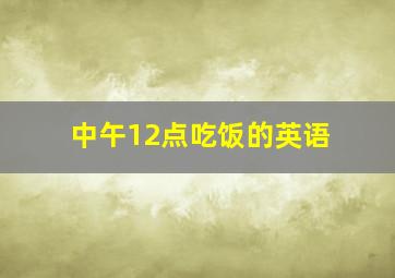 中午12点吃饭的英语