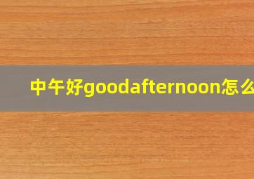 中午好goodafternoon怎么读