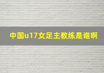 中国u17女足主教练是谁啊