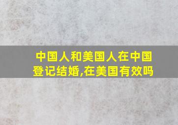 中国人和美国人在中国登记结婚,在美国有效吗