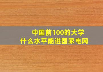 中国前100的大学什么水平能进国家电网