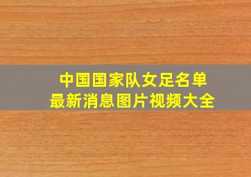 中国国家队女足名单最新消息图片视频大全