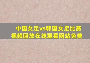 中国女足vs韩国女足比赛视频回放在线观看网站免费