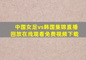 中国女足vs韩国集锦直播回放在线观看免费视频下载