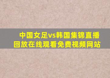 中国女足vs韩国集锦直播回放在线观看免费视频网站