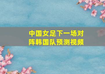 中国女足下一场对阵韩国队预测视频