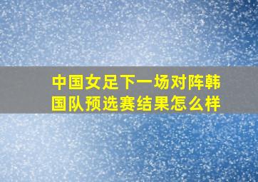 中国女足下一场对阵韩国队预选赛结果怎么样