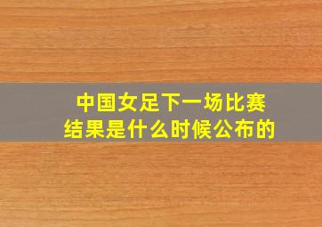 中国女足下一场比赛结果是什么时候公布的