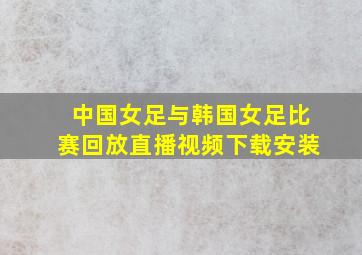 中国女足与韩国女足比赛回放直播视频下载安装