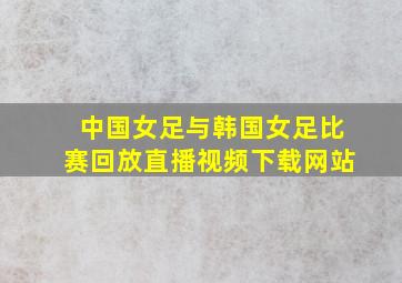 中国女足与韩国女足比赛回放直播视频下载网站