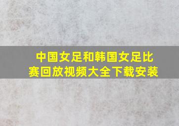 中国女足和韩国女足比赛回放视频大全下载安装