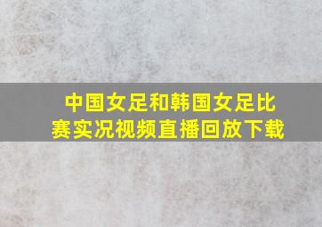 中国女足和韩国女足比赛实况视频直播回放下载