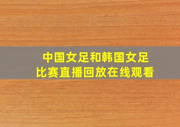 中国女足和韩国女足比赛直播回放在线观看