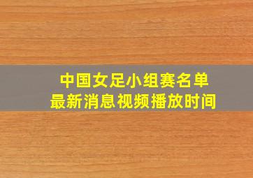 中国女足小组赛名单最新消息视频播放时间