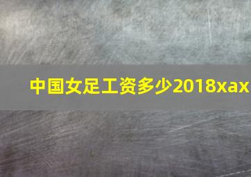 中国女足工资多少2018xax