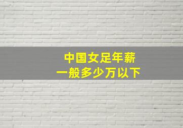 中国女足年薪一般多少万以下