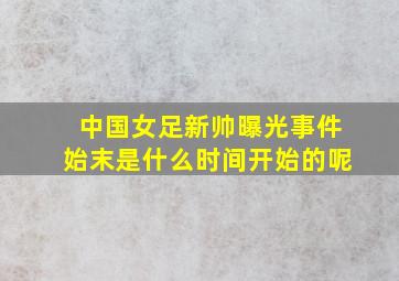 中国女足新帅曝光事件始末是什么时间开始的呢