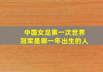 中国女足第一次世界冠军是哪一年出生的人