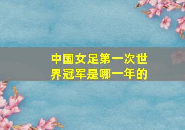 中国女足第一次世界冠军是哪一年的