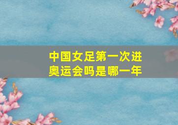 中国女足第一次进奥运会吗是哪一年