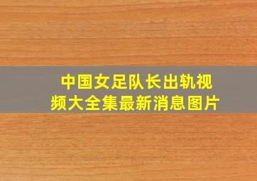 中国女足队长出轨视频大全集最新消息图片